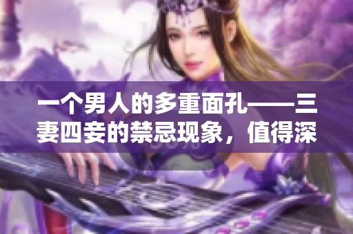一个男人的多重面孔——三妻四妾的禁忌现象，值得深入探讨