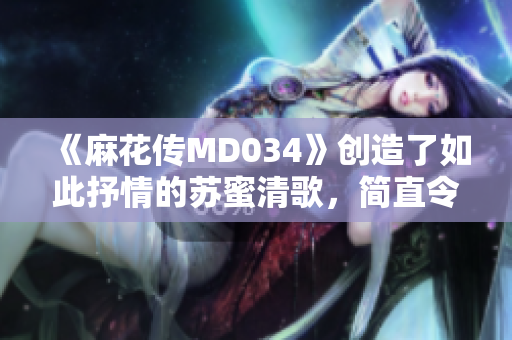 《麻花传MD034》创造了如此抒情的苏蜜清歌，简直令人陶醉！