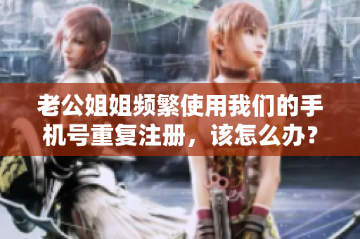 老公姐姐频繁使用我们的手机号重复注册，该怎么办？