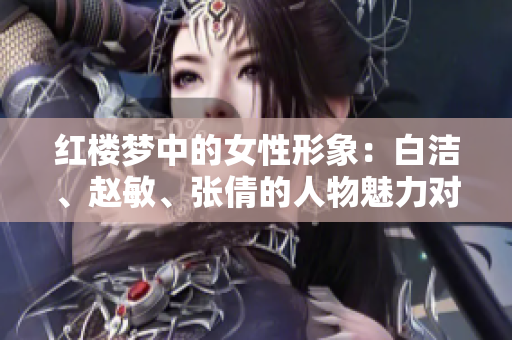 红楼梦中的女性形象：白洁、赵敏、张倩的人物魅力对比