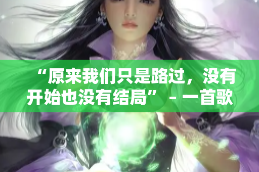“原来我们只是路过，没有开始也没有结局” – 一首歌词的感悟