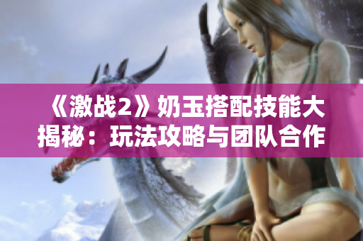 《激战2》奶玉搭配技能大揭秘：玩法攻略与团队合作战术分享
