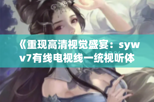 《重现高清视觉盛宴：sywv7有线电视线一统视听体验》