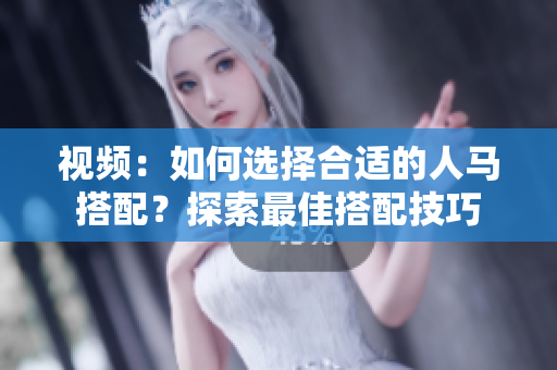 视频：如何选择合适的人马搭配？探索最佳搭配技巧