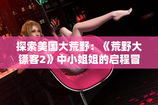 探索美国大荒野：《荒野大镖客2》中小姐姐的启程冒险