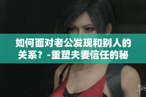 如何面对老公发现和别人的关系？-重塑夫妻信任的秘诀