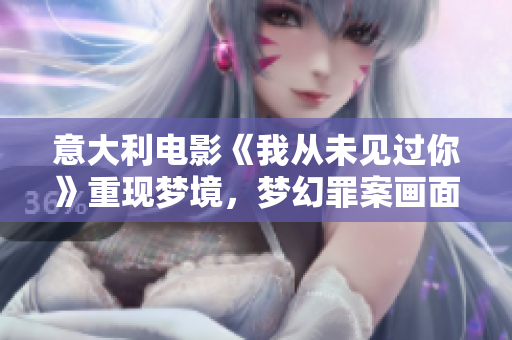 意大利电影《我从未见过你》重现梦境，梦幻罪案画面引发观者无限遐想