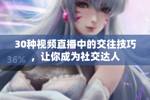 30种视频直播中的交往技巧，让你成为社交达人