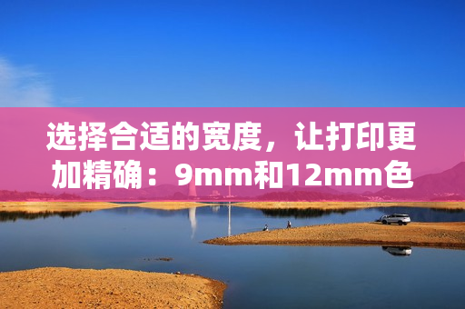 选择合适的宽度，让打印更加精确：9mm和12mm色带的小区别