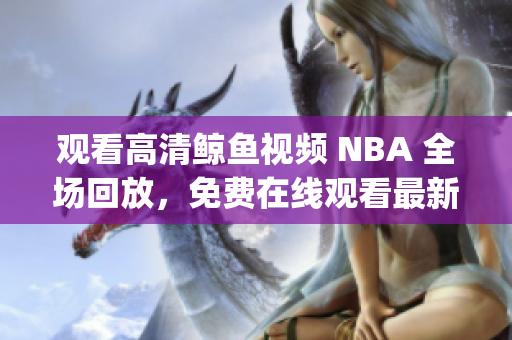 观看高清鲸鱼视频 NBA 全场回放，免费在线观看最新比赛高清版(1)