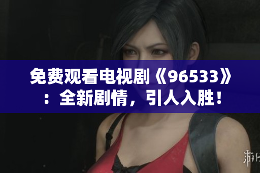 免费观看电视剧《96533》：全新剧情，引人入胜！