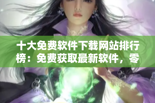 十大免费软件下载网站排行榜：免费获取最新软件，零成本尽享创意生活