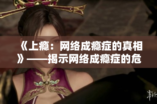 《上瘾：网络成瘾症的真相》——揭示网络成瘾症的危害