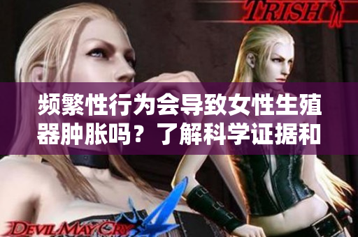 频繁性行为会导致女性生殖器肿胀吗？了解科学证据和相关保健措施！