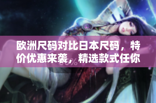 欧洲尺码对比日本尺码，特价优惠来袭，精选款式任你挑选