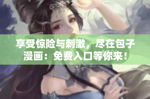 享受惊险与刺激，尽在包子漫画：免费入口等你来！