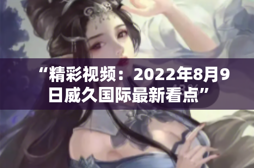 “精彩视频：2022年8月9日威久国际最新看点”