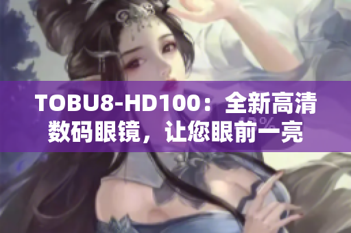 TOBU8-HD100：全新高清数码眼镜，让您眼前一亮