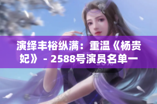 演绎丰裕纵满：重温《杨贵妃》 - 2588号演员名单一览