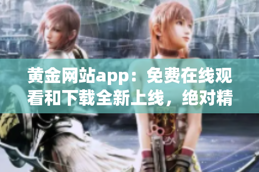黄金网站app：免费在线观看和下载全新上线，绝对精彩不容错过(1)