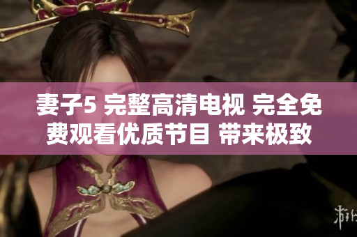 妻子5 完整高清电视 完全免费观看优质节目 带来极致视听体验