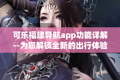 可乐福建导航app功能详解--为您解锁全新的出行体验