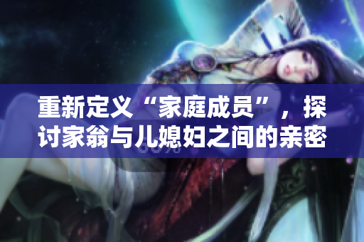 重新定义“家庭成员”，探讨家翁与儿媳妇之间的亲密程度和称呼方式
