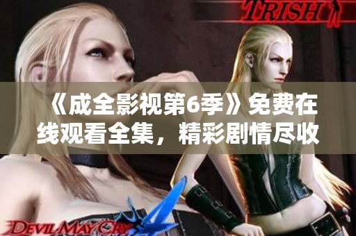 《成全影视第6季》免费在线观看全集，精彩剧情尽收眼底