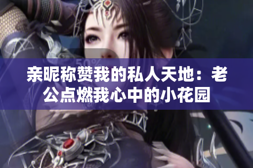 亲昵称赞我的私人天地：老公点燃我心中的小花园
