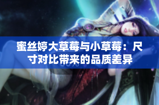 蜜丝婷大草莓与小草莓：尺寸对比带来的品质差异