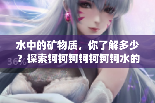 水中的矿物质，你了解多少？探索钶钶钶钶钶钶钶水的丰富之处(1)