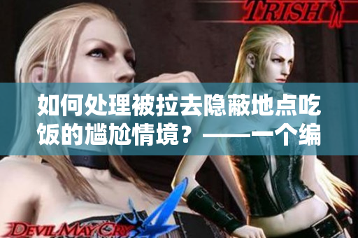 如何处理被拉去隐蔽地点吃饭的尴尬情境？——一个编辑分享