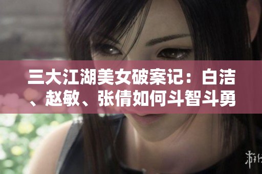 三大江湖美女破案记：白洁、赵敏、张倩如何斗智斗勇解决案件