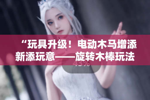 “玩具升级！电动木马增添新添玩意——旋转木棒玩法解析”