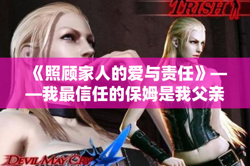 《照顾家人的爱与责任》——我最信任的保姆是我父亲的女佣