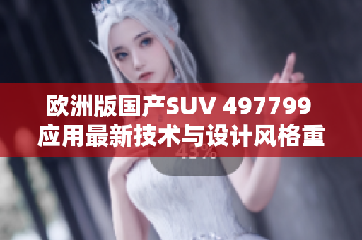 欧洲版国产SUV 497799 应用最新技术与设计风格重磅发布