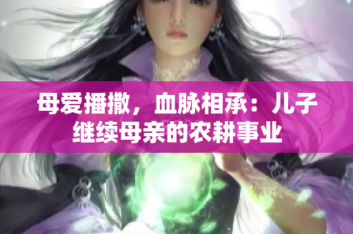 母爱播撒，血脉相承：儿子继续母亲的农耕事业