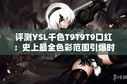 评测YSL千色T9T9T9口红：史上最全色彩范围引爆时尚界！
