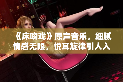 《床吻戏》原声音乐，细腻情感无限，悦耳旋律引人入境