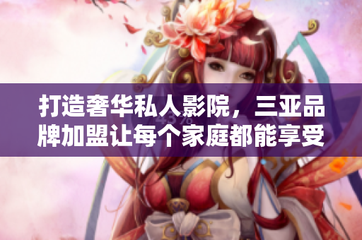 打造奢华私人影院，三亚品牌加盟让每个家庭都能享受高清视听盛宴