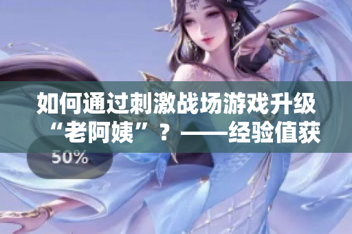 如何通过刺激战场游戏升级“老阿姨”？——经验值获取技巧