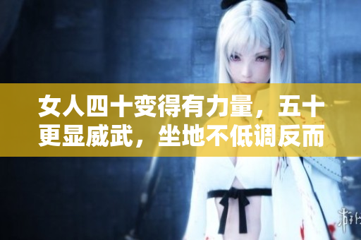女人四十变得有力量，五十更显威武，坐地不低调反而更具魅力