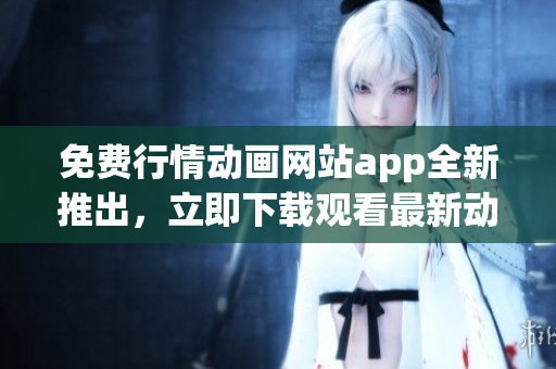 免费行情动画网站app全新推出，立即下载观看最新动画节目