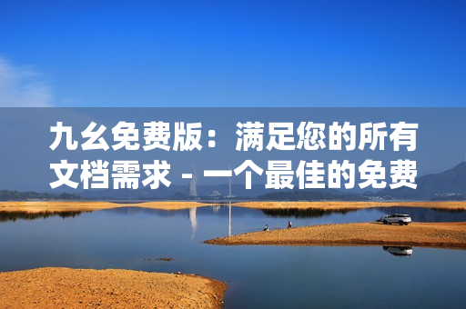 九幺免费版：满足您的所有文档需求 - 一个最佳的免费文档编辑器