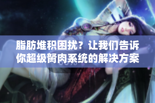 脂肪堆积困扰？让我们告诉你超级胬肉系统的解决方案