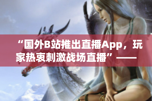 “国外B站推出直播App，玩家热衷刺激战场直播”——新华社报道