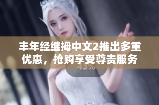 丰年经继拇中文2推出多重优惠，抢购享受尊贵服务