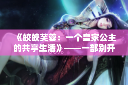 《皎皎芙蓉：一个皇家公主的共享生活》——一部别开生效的小说