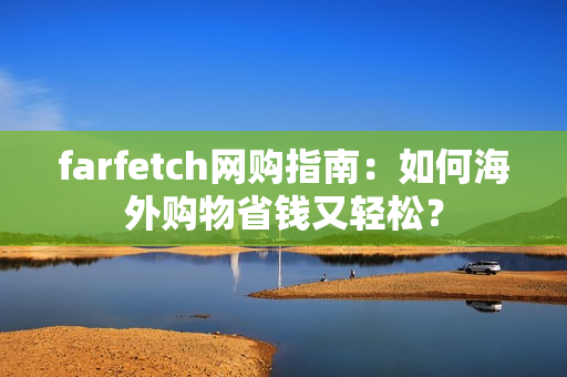 farfetch网购指南：如何海外购物省钱又轻松？