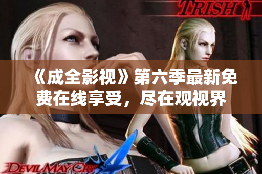 《成全影视》第六季最新免费在线享受，尽在观视界